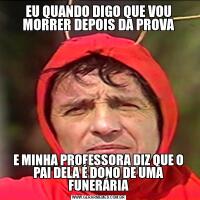 EU QUANDO DIGO QUE VOU MORRER DEPOIS DA PROVAE MINHA PROFESSORA DIZ QUE O PAI DELA É DONO DE UMA FUNERÁRIA