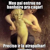 Meu pai entrou no banheiro pra cagar!Preciso ir lá atrapalhar! 