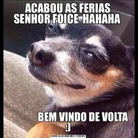 ACABOU AS FERIAS SENHOR FOICE  HAHAHA                BEM VINDO DE VOLTA :)