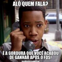 ALÔ QUEM FALA?É A GORDURA QUE VOCÊ ACABOU DE GANHAR APÓS O FDS!