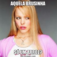 AQUELA BRUSINHASÓ UM ARROZ?