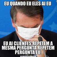 EU QUANDO EU ELES AI EU EU AI CLIENTES REPETEM A MESMA PERGUNTA REPETEM PERGUNTA EU: