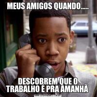 MEUS AMIGOS QUANDO.....DESCOBREM QUE O TRABALHO É PRA AMANHÃ 