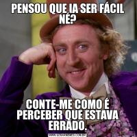 PENSOU QUE IA SER FÁCIL NÉ?CONTE-ME COMO É PERCEBER QUE ESTAVA ERRADO.