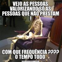 VEJO AS PESSOAS VALORIZANDO SÓ AS PESSOAS QUE NÃO PRESTAM !COM QUE FREQUÊNCIA ???? O TEMPO TODO 