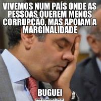 VIVEMOS NUM PAÍS ONDE AS PESSOAS QUEREM MENOS CORRUPÇÃO, MAS APOIAM A MARGINALIDADEBUGUEI