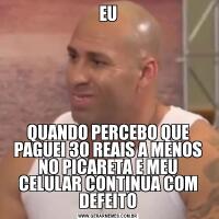 EUQUANDO PERCEBO QUE PAGUEI 30 REAIS A MENOS NO PICARETA E MEU CELULAR CONTINUA COM DEFEITO