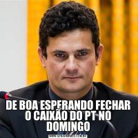 DE BOA ESPERANDO FECHAR O CAIXÃO DO PT NO DOMINGO