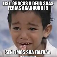 LISE, GRAÇAS A DEUS SUAS FERIAS ACABOUUU !!!SENTIMOS SUA FALTAAA