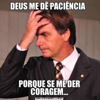 DEUS ME DÊ PACIÊNCIA  PORQUE SE ME DER CORAGEM...