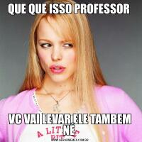 QUE QUE ISSO PROFESSOR VC VAI LEVAR ELE TAMBEM NÉ 