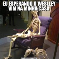 EU ESPERANDO O WESLLEY VIM NA MINHA CASA