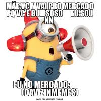MÃE:VC N VAI PRO MERCADO PQ VC É BULISOSO      EU:SOU NN EU NO MERCADO:            (DAVIZINMEMES)