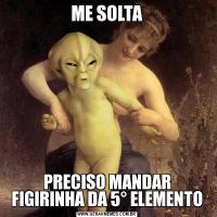 ME SOLTAPRECISO MANDAR FIGIRINHA DA 5° ELEMENTO