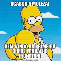 ACABOU A MOLEZA!BEM-VINDO AO PRIMEIRO DIA DE TRABALHO JHONATAN! 