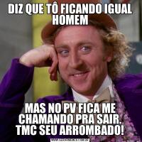 DIZ QUE TÔ FICANDO IGUAL HOMEMMAS NO PV FICA ME CHAMANDO PRA SAIR.
TMC SEU ARROMBADO!