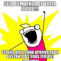 SEJA BEM VINDA DE VOLTA JUUUU!!!ESPERO QUE TENHA APROVEITADO BASTANTE AS SUAS FÉRIAS!