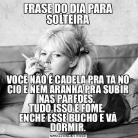 FRASE DO DIA PARA SOLTEIRAVOCÊ NÃO É CADELA PRA TÁ NO CIO E NEM ARANHA PRA SUBIR NAS PAREDES. 
TUDO ISSO É FOME. 
ENCHE ESSE BUCHO E VÁ DORMIR.