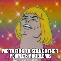 ME TRYING TO SOLVE OTHER PEOPLE'S PROBLEMS