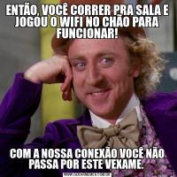 ENTÃO, VOCÊ CORRER PRA SALA E JOGOU O WIFI NO CHÃO PARA FUNCIONAR!COM A NOSSA CONEXÃO VOCÊ NÃO PASSA POR ESTE VEXAME. 
