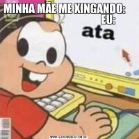 MINHA MÃE ME XINGANDO:                                           EU: