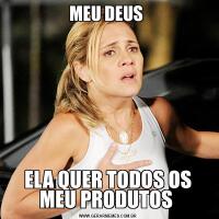 MEU DEUS ELA QUER TODOS OS MEU PRODUTOS 