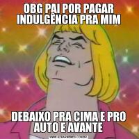 OBG PAI POR PAGAR INDULGÊNCIA PRA MIMDEBAIXO PRA CIMA E PRO AUTO E AVANTE