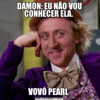 DAMON: EU NÃO VOU CONHECER ELA. VOVÓ PEARL 