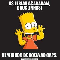AS FÉRIAS ACABARAM, DOUGLINHAS!BEM VINDO DE VOLTA AO CAPS.