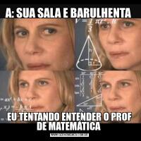 A: SUA SALA E BARULHENTA EU TENTANDO ENTENDER O PROF DE MATEMÁTICA 