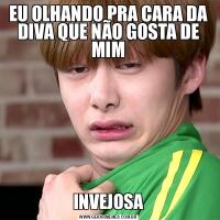 EU OLHANDO PRA CARA DA DIVA QUE NÃO GOSTA DE MIMINVEJOSA