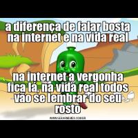 a diferença de falar bosta na internet e na vida realna internet a vergonha fica lá, na vida real todos vão se lembrar do seu rosto