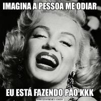 IMAGINA A PESSOA ME ODIAR EU ESTÁ FAZENDO PÃO KKK