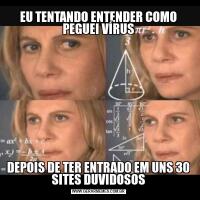 EU TENTANDO ENTENDER COMO PEGUEI VÍRUSDEPOIS DE TER ENTRADO EM UNS 30 SITES DUVIDOSOS