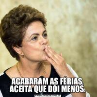 ACABARAM AS FÉRIAS, ACEITA QUE DÓI MENOS.
