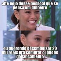 affe nojo desse pessoal que só pensa em dinheiroeu querendo desembolsar 20 mil reais pra comprar o iphone do lançamento