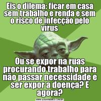 Eis o dilema: ficar em casa sem trabalho e renda e sem o risco de infecção pelo vírusOu se expor na ruas procurando trabalho para não passar necessidade e ser expor a doença? E agora?