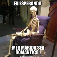 EU ESPERANDO MEU MARIDO SER ROMÂNTICO !