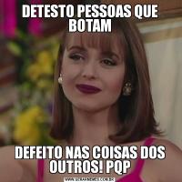 DETESTO PESSOAS QUE BOTAMDEFEITO NAS COISAS DOS OUTROS! PQP