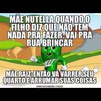 MÃE NUTELLA QUANDO O FILHO DIZ QUE NÃO TEM NADA PRA FAZER: VAI PRA RUA BRINCARMÃE RAIZ: ENTÃO VÁ VARRER SEU QUARTO E ARRUMAR SUAS COISAS