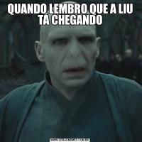 QUANDO LEMBRO QUE A LIU TÁ CHEGANDO