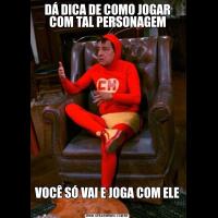 DÁ DICA DE COMO JOGAR COM TAL PERSONAGEMVOCÊ SÓ VAI E JOGA COM ELE 