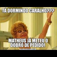 TÁ DORMINDO CARALHO???MATHEUS JÁ METEU O DOBRO DE PEDIDO! 