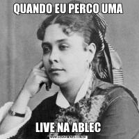 QUANDO EU PERCO UMALIVE NA ABLEC