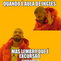 QUANDO É AULA DE INGLÊS MAS LEMBRO QUE É EXCURSÃO 