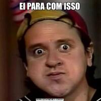 EI PARA COM ISSO