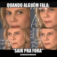 QUANDO ALGUÉM FALA:"SAIR PRA FORA"