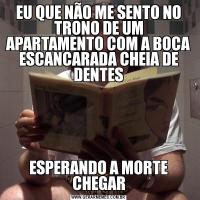EU QUE NÃO ME SENTO NO TRONO DE UM APARTAMENTO COM A BOCA ESCANCARADA CHEIA DE DENTESESPERANDO A MORTE CHEGAR