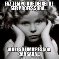 FAZ TEMPO QUE DEIXEI DE SER PROFESSORA...VIREI SÓ UMA PESSOA CANSADA...