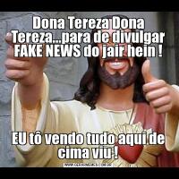 Dona Tereza Dona Tereza...para de divulgar FAKE NEWS do jair hein !EU tô vendo tudo aqui de cima viu !